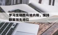 开云体育登录-关于罗马主场胜乌迪内斯，保持联赛领先地位的信息