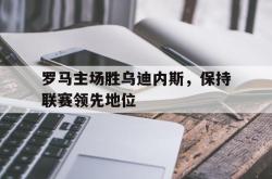 开云体育登录-关于罗马主场胜乌迪内斯，保持联赛领先地位的信息