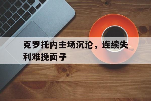 关于克罗托内主场沉沦，连续失利难挽面子的信息