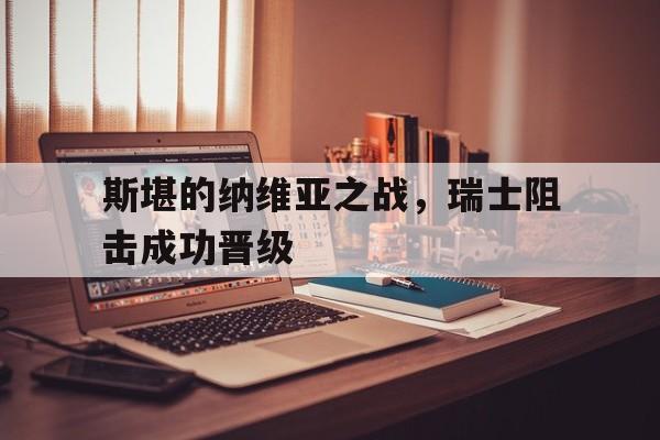 关于斯堪的纳维亚之战，瑞士阻击成功晋级的信息