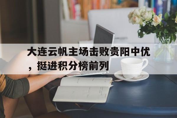 关于大连云帆主场击败贵阳中优，挺进积分榜前列的信息